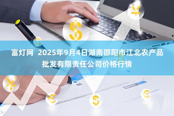 富灯网  2025年9月4日湖南邵阳市江北农产品批发有限责任公司价格行情