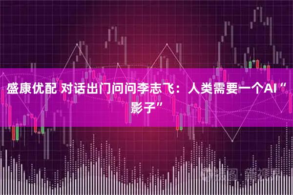 盛康优配 对话出门问问李志飞：人类需要一个AI“影子”