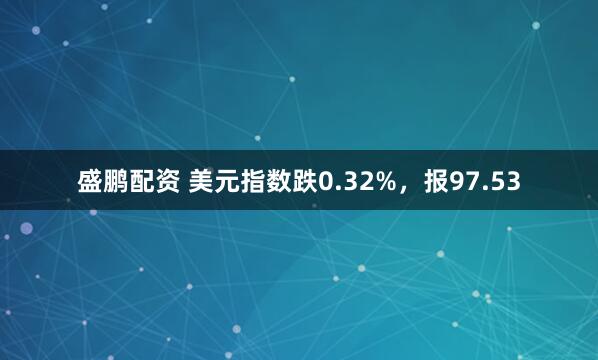 盛鹏配资 美元指数跌0.32%，报97.53
