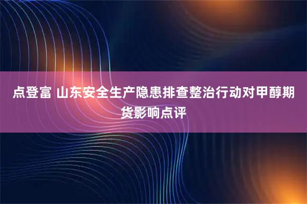 点登富 山东安全生产隐患排查整治行动对甲醇期货影响点评