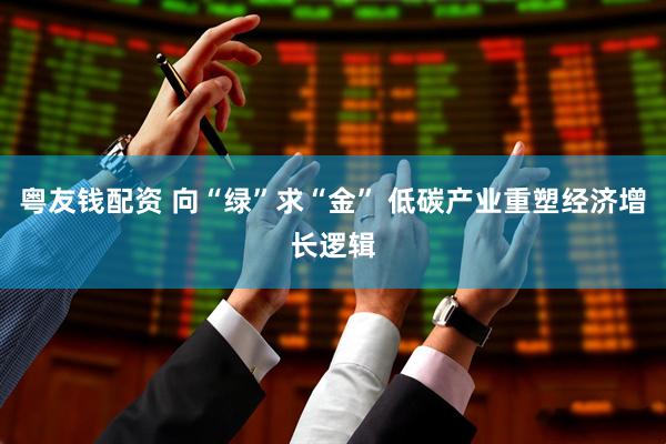 粤友钱配资 向“绿”求“金” 低碳产业重塑经济增长逻辑