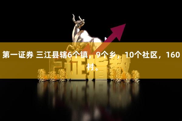 第一证券 三江县辖6个镇，9个乡，10个社区，160 村。