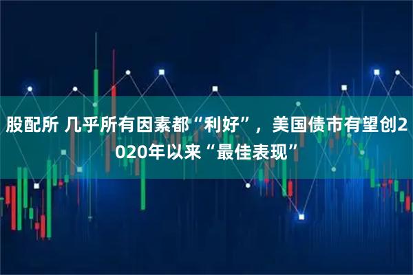 股配所 几乎所有因素都“利好”，美国债市有望创2020年以来“最佳表现”