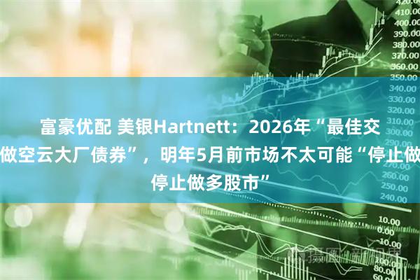 富豪优配 美银Hartnett：2026年“最佳交易”是“做空云大厂债券”，明年5月前市场不太可能“停止做多股市”