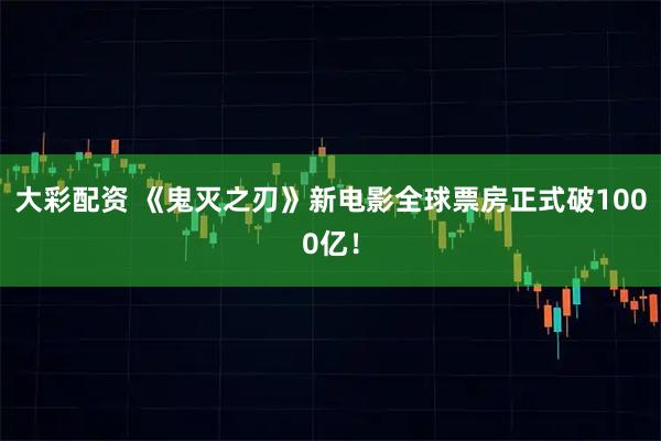 大彩配资 《鬼灭之刃》新电影全球票房正式破1000亿！