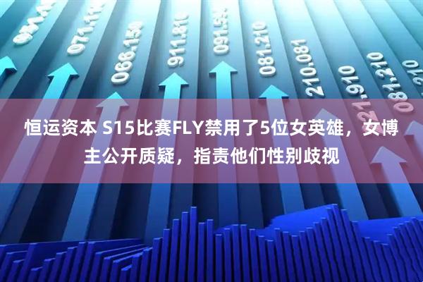 恒运资本 S15比赛FLY禁用了5位女英雄，女博主公开质疑，指责他们性别歧视