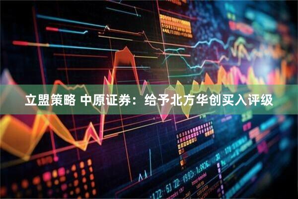 立盟策略 中原证券：给予北方华创买入评级