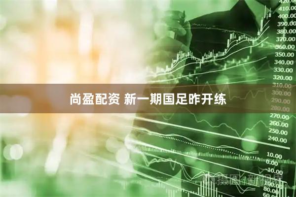 尚盈配资 新一期国足昨开练