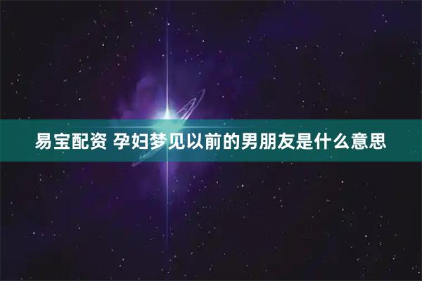 易宝配资 孕妇梦见以前的男朋友是什么意思