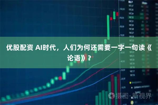 优股配资 AI时代，人们为何还需要一字一句读《论语》？