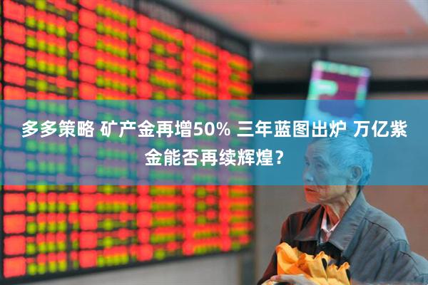 多多策略 矿产金再增50% 三年蓝图出炉 万亿紫金能否再续辉煌？