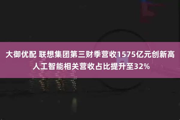 大御优配 联想集团第三财季营收1575亿元创新高 人工智能相关营收占比提升至32%