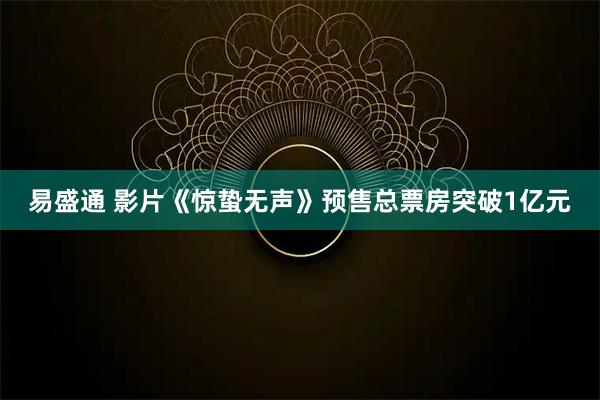 易盛通 影片《惊蛰无声》预售总票房突破1亿元