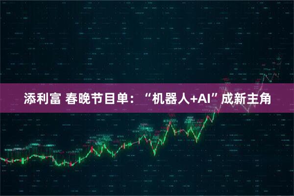 添利富 春晚节目单：“机器人+AI”成新主角