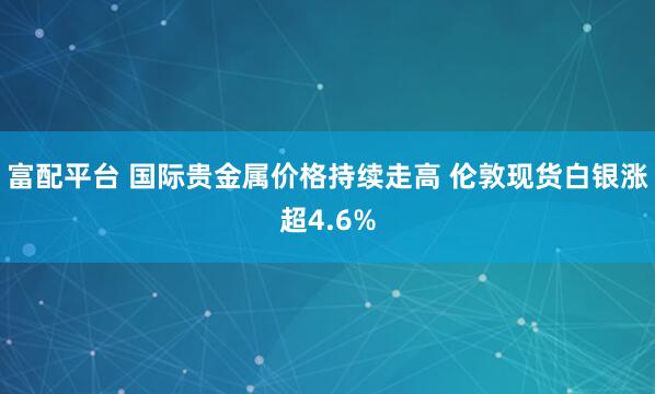 富配平台 国际贵金属价格持续走高 伦敦现货白银涨超4.6%
