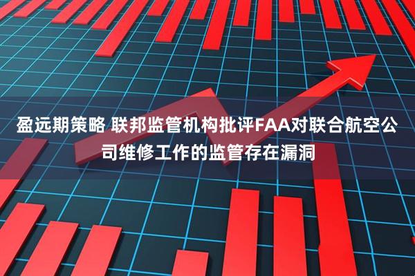 盈远期策略 联邦监管机构批评FAA对联合航空公司维修工作的监管存在漏洞
