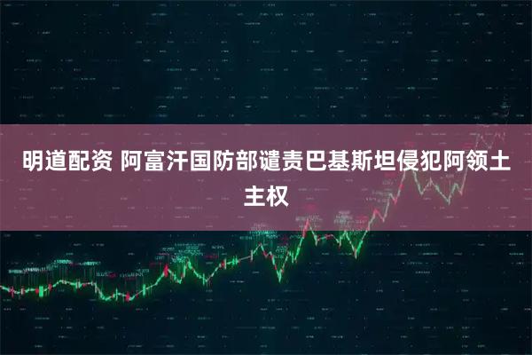 明道配资 阿富汗国防部谴责巴基斯坦侵犯阿领土主权