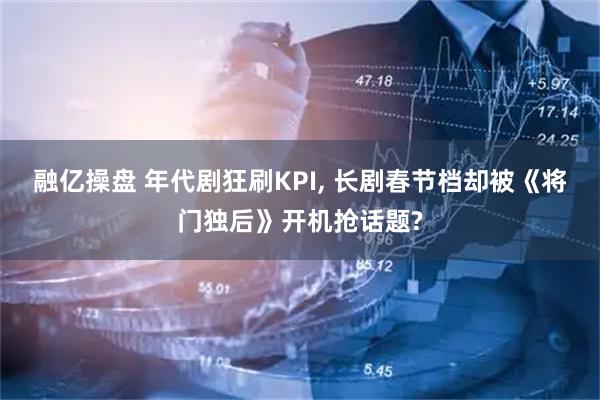 融亿操盘 年代剧狂刷KPI, 长剧春节档却被《将门独后》开机抢话题?