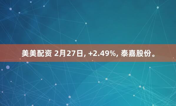 美美配资 2月27日, +2.49%, 泰嘉股份。