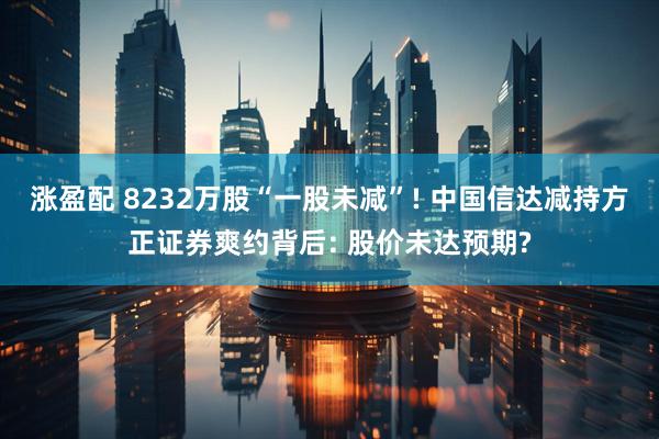 涨盈配 8232万股“一股未减”! 中国信达减持方正证券爽约背后: 股价未达预期?