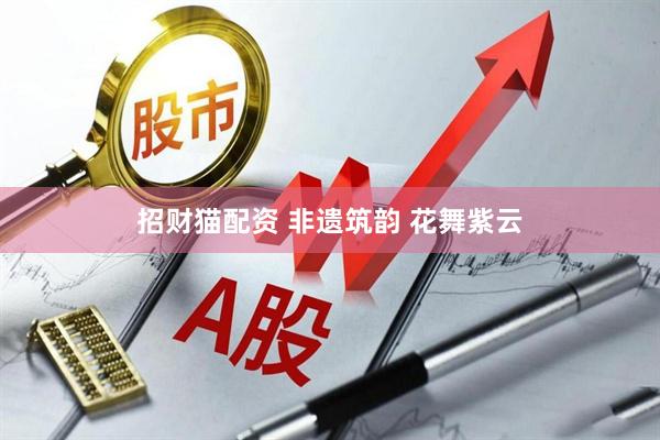 招财猫配资 非遗筑韵 花舞紫云