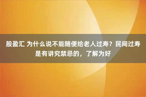 股盈汇 为什么说不能随便给老人过寿？民间过寿是有讲究禁忌的，了解为好