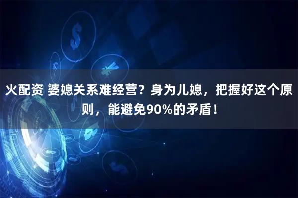 火配资 婆媳关系难经营？身为儿媳，把握好这个原则，能避免90%的矛盾！