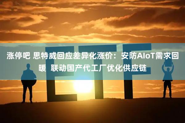 涨停吧 思特威回应差异化涨价：安防AIoT需求回暖  联动国产代工厂优化供应链