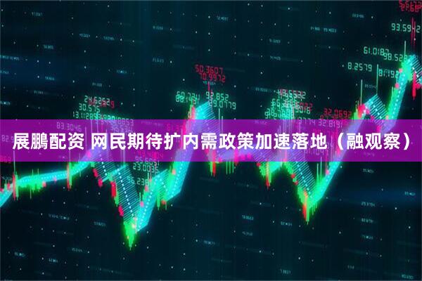 展鵬配资 网民期待扩内需政策加速落地（融观察）