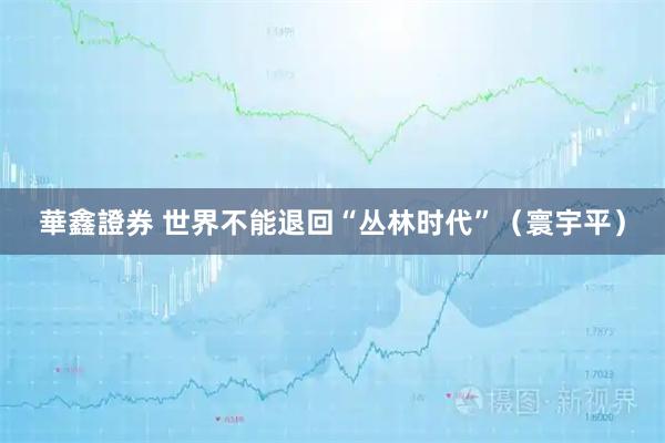 華鑫證券 世界不能退回“丛林时代”（寰宇平）