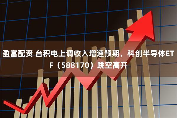 盈富配资 台积电上调收入增速预期，科创半导体ETF（588170）跳空高开