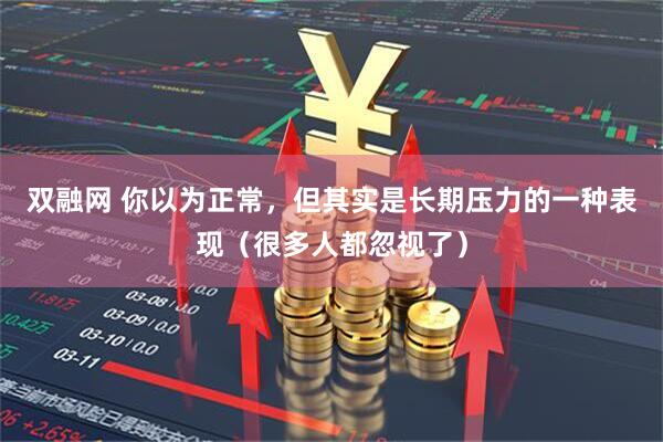 双融网 你以为正常，但其实是长期压力的一种表现（很多人都忽视了）