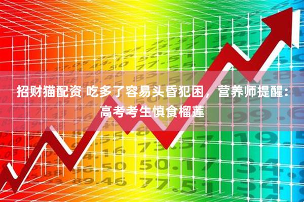 招财猫配资 吃多了容易头昏犯困，营养师提醒：高考考生慎食榴莲